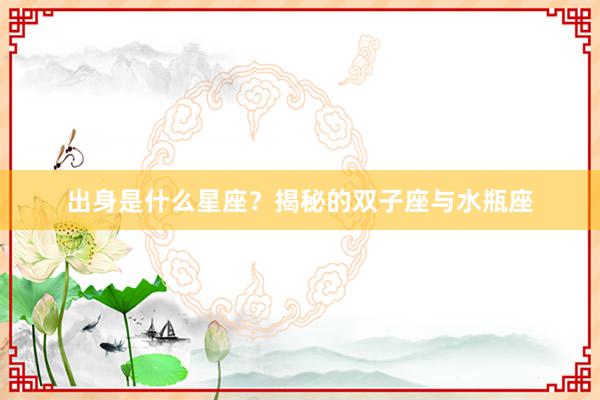 出身是什么星座？揭秘的双子座与水瓶座