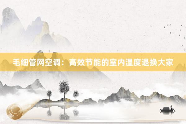 毛细管网空调：高效节能的室内温度退换大家