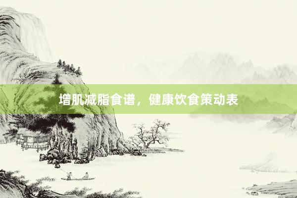 增肌减脂食谱，健康饮食策动表