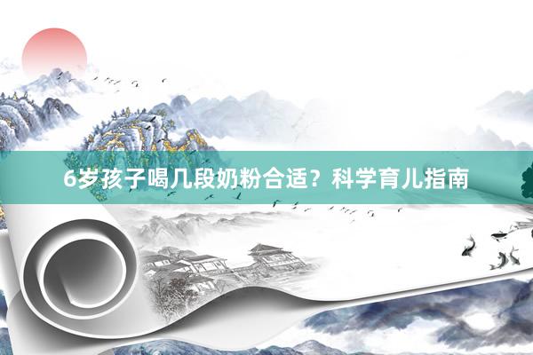 6岁孩子喝几段奶粉合适？科学育儿指南