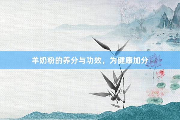 羊奶粉的养分与功效，为健康加分