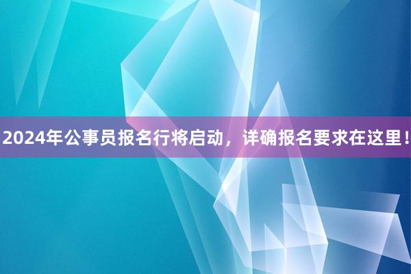 2024年公事员报名行将启动，详确报名要求在这里！